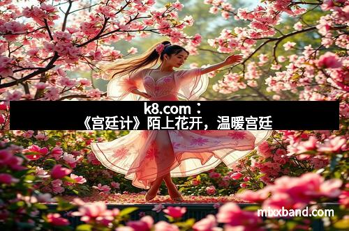 k8.com：《宫廷计》陌上花开，温暖宫廷