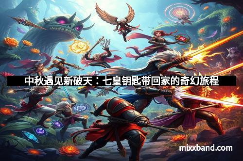 中秋遇见新破天：七皇钥匙带回家的奇幻旅程